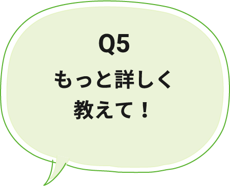 Q5 もっと詳しく教えて！