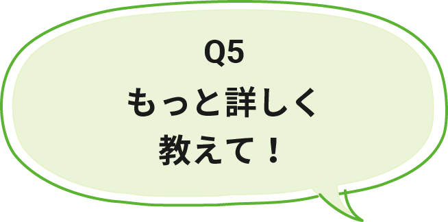 Q5 もっと詳しく教えて！